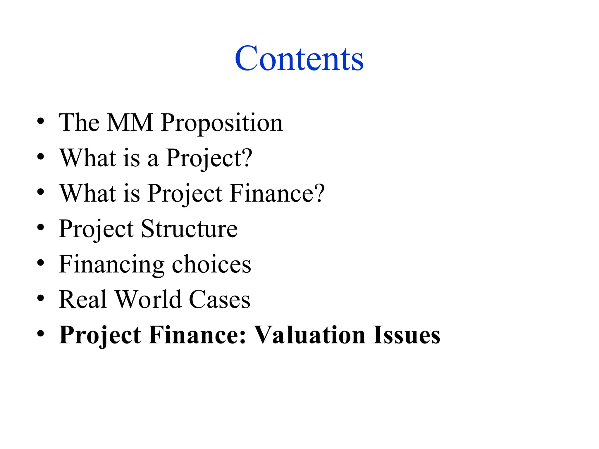 Contents
• The MM Proposition
• What is a Project?
• What is Project Finance?
• Project Structure
• Financing choices
• Real World Cases
• Project Finance: Valuation Issues
 