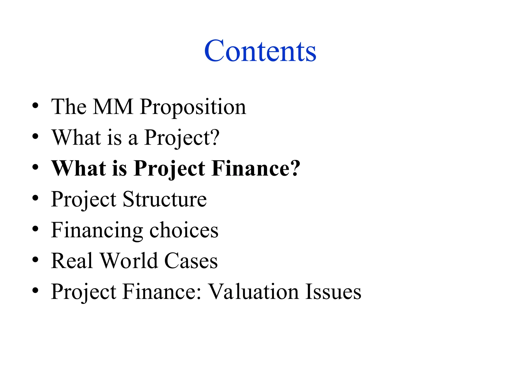 Contents
• The MM Proposition
• What is a Project?
• What is Project Finance?
• Project Structure
• Financing choices
• Real World Cases
• Project Finance: Valuation Issues
 