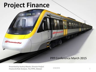 2/26/2016
Presented by Audrey Mwala, Director Project
Finance & Risk Analysis, The PPPC, Malawi 1
Project Finance
PPP Conference March 2015
 