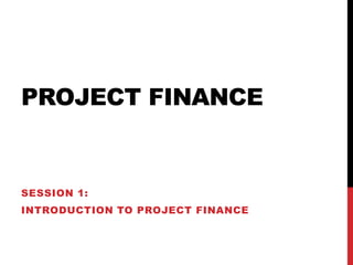 Project Finance  Session 1:  Introduction to Project Finance  