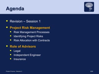 AgendaRevision – Session 1Project Risk ManagementRisk Management ProcessesIdentifying Project RisksRisk Allocation with ContractsRole of AdvisorsLegalIndependent EngineerInsurance2009Project Finance - Session 22