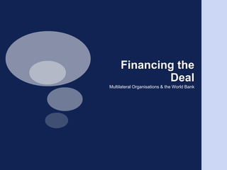 Financing the DealMultilateral Organisations & the World Bank