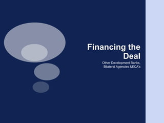 Financing the DealOther Development Banks,Bilateral Agencies & ECA’s