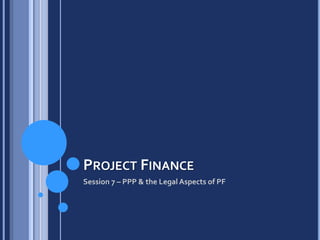 Project Finance Session 7 – PPP & the Legal Aspects of PF 