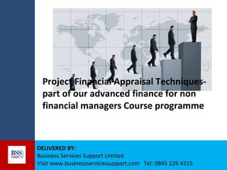 Project Financial Appraisal Techniquespart of our advanced finance for non
financial managers Course programme

DELIVERED BY:
Business Services Support Limited
Visit www.businessservicessupport.com Tel: 0845 226 4315

 