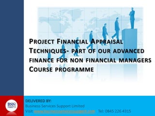 P ROJECT F INANCIAL A PPRAISAL
T ECHNIQUES - PART OF OUR ADVANCED
FINANCE FOR NON FINANCIAL MANAGERS

C OURSE PROGRAMME

www.businessservicessupport.com

 