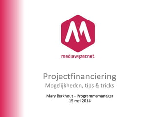 Mary Berkhout – Programmamanager
15 mei 2014
Projectfinanciering
Mogelijkheden, tips & tricks
 