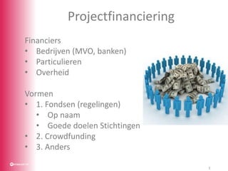 Projectfinanciering
Financiers
• Bedrijven (MVO, banken)
• Particulieren
• Overheid
Vormen
• 1. Fondsen (regelingen)
• Op ...