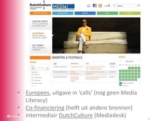 • Europees, uitgave in ‘calls’ (nog geen Media
Literacy)
• Co-financiering (helft uit andere bronnen)
• Intermediair Dutch...