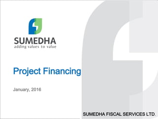 Project Financing
January, 2016
SUMEDHA FISCAL SERVICES LTD.
 