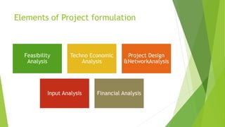 Elements of Project formulation
Feasibility
Analysis
Techno Economic
Analysis
Project Design
&NetworkAnalysis
Input Analysis Financial Analysis
 