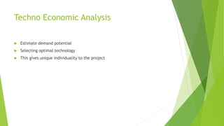 Techno Economic Analysis
 Estimate demand potential
 Selecting optimal technology
 This gives unique individuality to the project
 