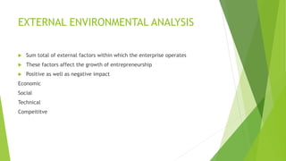 EXTERNAL ENVIRONMENTAL ANALYSIS
 Sum total of external factors within which the enterprise operates
 These factors affect the growth of entrepreneurship
 Positive as well as negative impact
Economic
Social
Technical
Compeititve
 