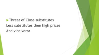 Threat of Close substitutes
Less substitutes then high prices
And vice versa
 