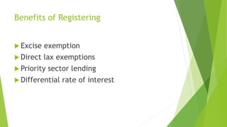 Benefits of Registering
 Excise exemption
 Direct lax exemptions
 Priority sector lending
 Differential rate of interest
 