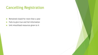 Cancelling Registration
 Remained closed for more than a year
 Fails to give true and full information
 Unit misutilised resources given to it
 