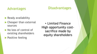 DisadvantagesAdvantages
 Ready availability
 Cheaper than external
sources
 No loss of control of
existing shareholders
 Positive feeling
• Limited Finance
High opportunity cost-
sacrifice made by
equity shareholders
 