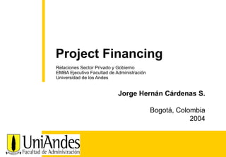 Project Financing
Relaciones Sector Privado y Gobierno
EMBA Ejecutivo Facultad de Administración
Universidad de los Andes

Jorge Hernán Cárdenas S.
Bogotá, Colombia
2004

 