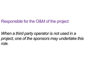 Responsible for the O&M of the project

When a third party operator is not used in a
project, one of the sponsors may undertake this
role.
 
