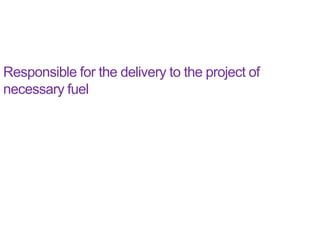 Responsible for the delivery to the project of
necessary fuel
 