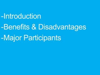 -Introduction
-Benefits & Disadvantages
-Major Participants
 