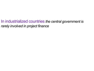 In industrialized countries the central government is
rarely involved in project finance
 