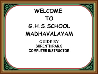 WELCOME
TO
G.H.S.SCHOOL
MADHAVALAYAM
GUIDE BY
SURENTHIRAN.S
COMPUTER INSTRUCTOR
 