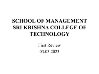 SCHOOL OF MANAGEMENT
SRI KRISHNA COLLEGE OF
TECHNOLOGY
First Review
03.03.2023
 