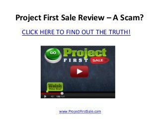 Project First Sale Review – A Scam?
 CLICK HERE TO FIND OUT THE TRUTH!




            www.ProjectFirstSale.com
 