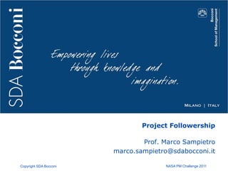 Project Followership

                                Prof. Marco Sampietro
                        marco.sampietro@sdabocconi.it

Copyright SDA Bocconi                 NASA PM Challenge 2011
 