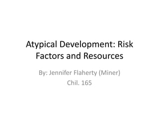 Atypical Development: Risk Factors and Resources By: Jennifer Flaherty (Miner) Chil. 165 