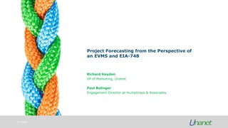 © Unanet
Project Forecasting from the Perspective of
an EVMS and EIA-748
Richard Hayden
VP of Marketing, Unanet
Paul Bolinger
Engagement Director at Humphreys & Associates
 