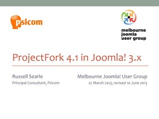 ProjectFork 4.1 in Joomla! 3.x
Russell Searle
Principal Consultant, Psicom
Melbourne Joomla! User Group
27 March 2013
Melbourne Joomla! User Group
27 March 2013, revised 10 June 2013
 