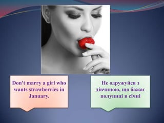 Don't marry a girl who wants strawberries in January.He одружуйся з дівчиною, що бажає полуниці в січні