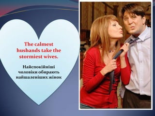 The calmest husbands take the stormiest wives. Найспокійніші чоловіки обирають найшаленіших жінок