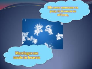 Що кому написано на роду, то й конем не об'їдеш,Marriages are made in heaven
