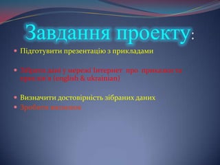 Завдання проекту:Підготувитипрезентацію з прикладамиЗібрати дані у мережі Інтернет  про  приказки та прислів’я (english & ukrainian)Визначити достовірність зібраних данихЗробити висновок