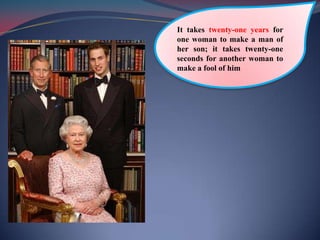 It takes twenty-one years for one woman to make a man of her son; it takes twenty-one seconds for another woman to make a fool of him