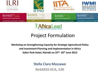 Project Formulation
Workshop on Strengthening Capacity for Strategic Agricultural Policy
     and Investment Planning and Implementation in Africa
        Safari Park Hotel, Nairobi on 25th- 26th June 2012



                   Stella Clara Massawe
                    ReSAKSS-ECA, ILRI
 
