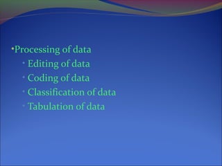 •Processing of data
• Editing of data
• Coding of data
• Classification of data
• Tabulation of data
 