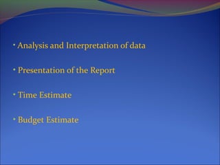 • Analysis and Interpretation of data
• Presentation of the Report
• Time Estimate
• Budget Estimate
 