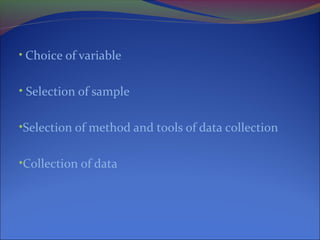 • Choice of variable
• Selection of sample
•Selection of method and tools of data collection
•Collection of data
 