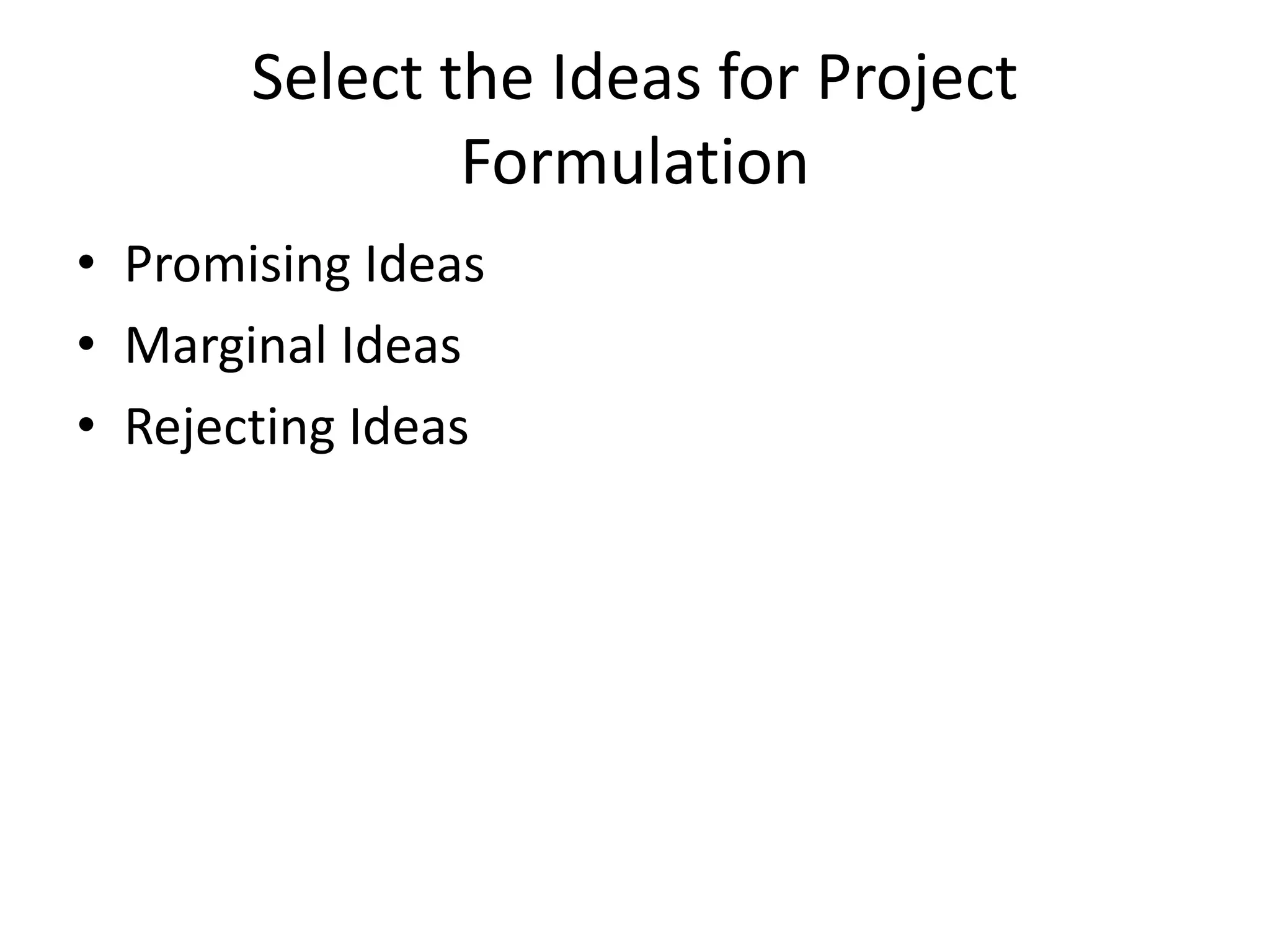 Select the Ideas for Project
Formulation
• Promising Ideas
• Marginal Ideas
• Rejecting Ideas
 
