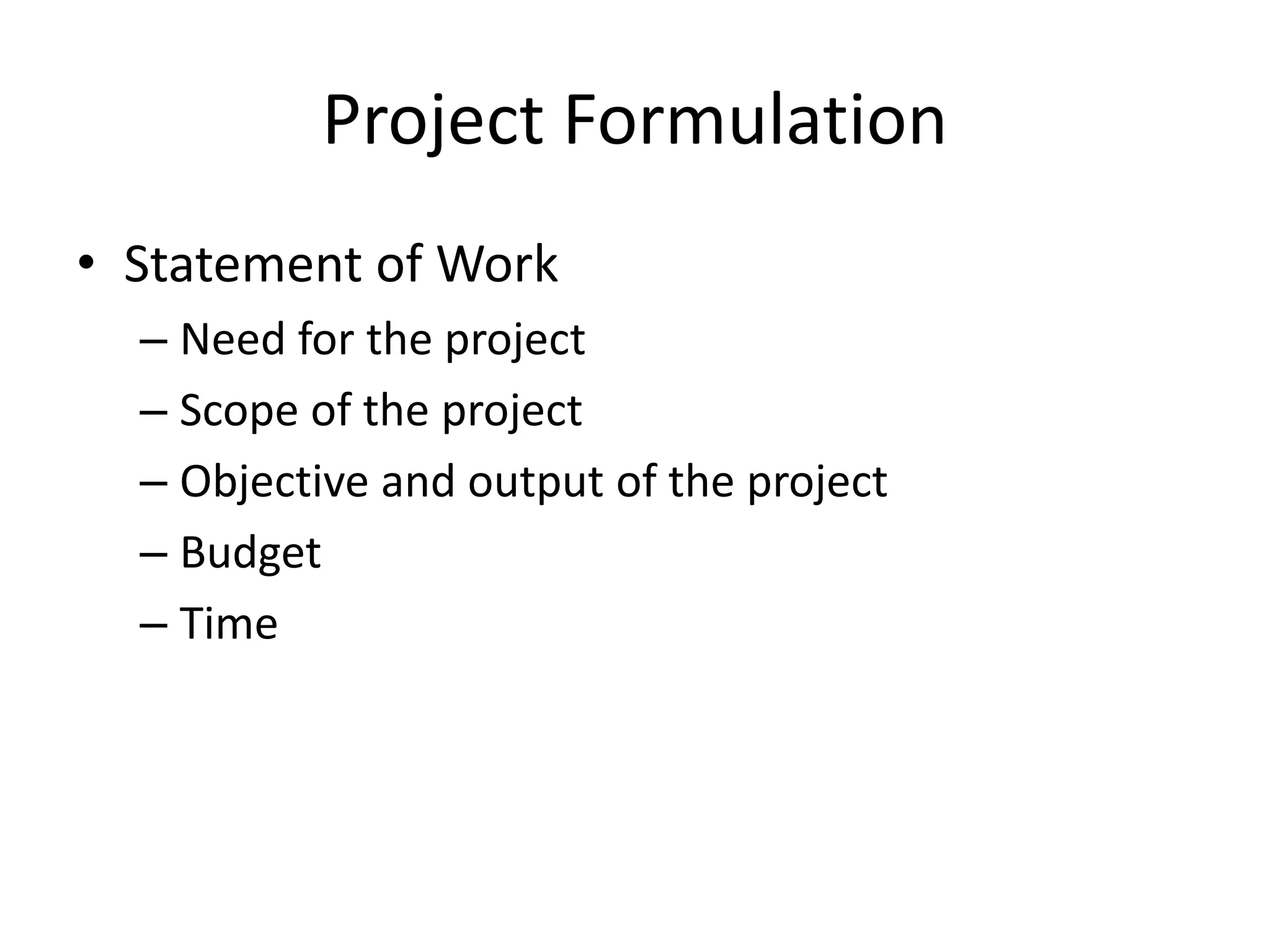 Project Formulation
• Statement of Work
– Need for the project
– Scope of the project
– Objective and output of the project
– Budget
– Time
 