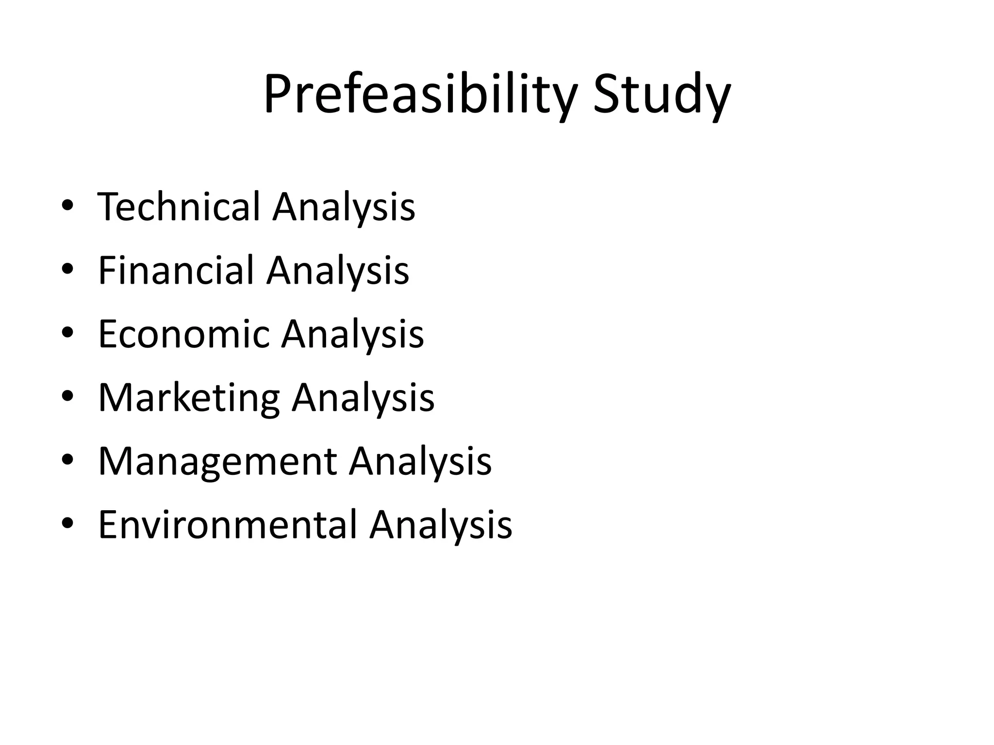 Prefeasibility Study
• Technical Analysis
• Financial Analysis
• Economic Analysis
• Marketing Analysis
• Management Analysis
• Environmental Analysis
 