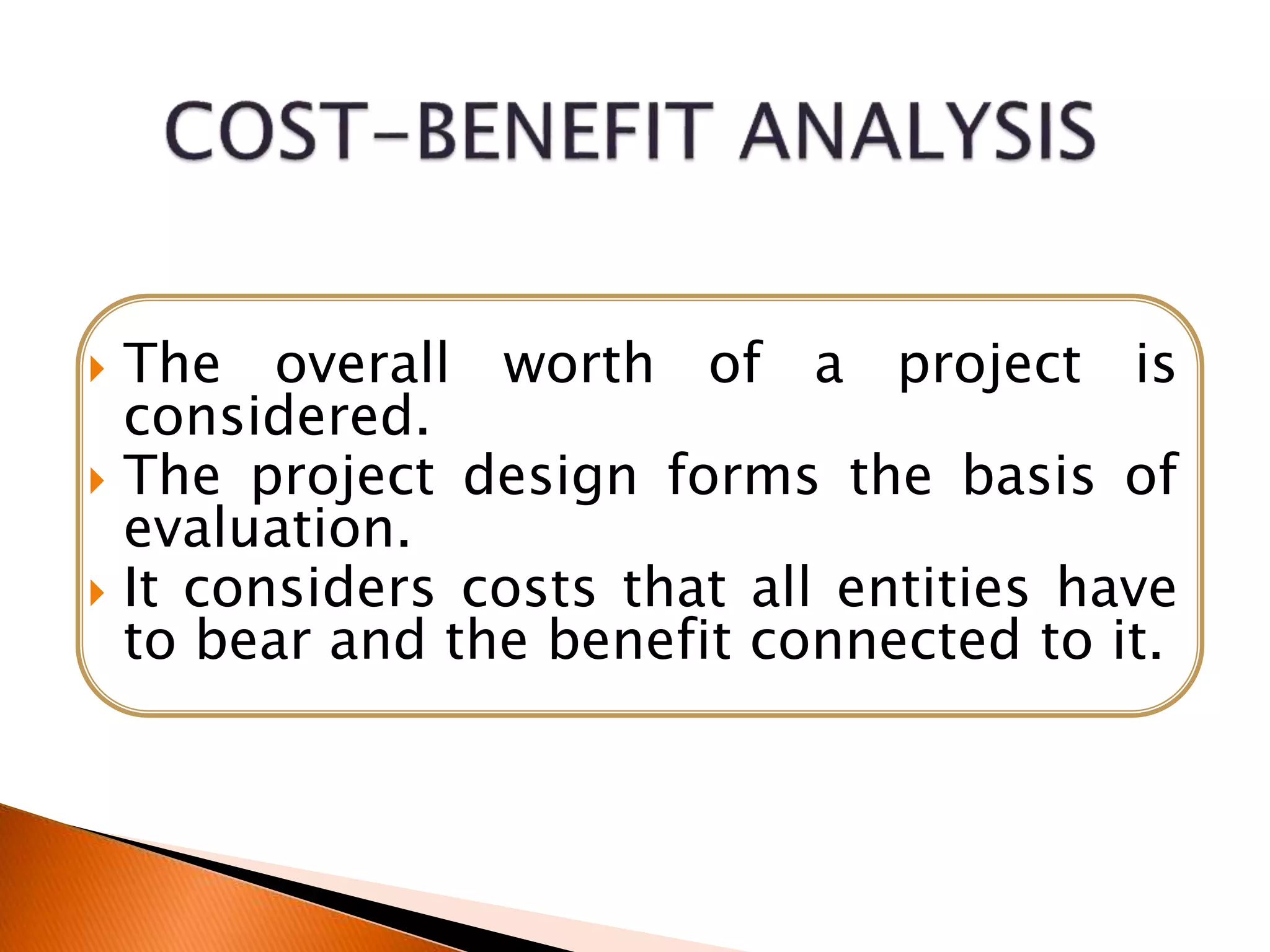  The overall worth of a project is
considered.
 The project design forms the basis of
evaluation.
 It considers costs that all entities have
to bear and the benefit connected to it.
 