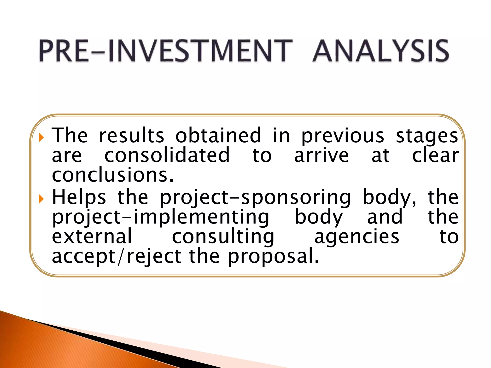 The results obtained in previous stages
are consolidated to arrive at clear
conclusions.
 Helps the project-sponsoring body, the
project-implementing body and the
external consulting agencies to
accept/reject the proposal.
 