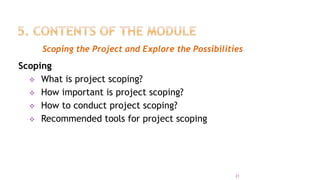Scoping the Project and Explore the Possibilities
Scoping
 What is project scoping?
 How important is project scoping?
 How to conduct project scoping?
 Recommended tools for project scoping
21
 