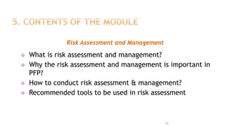 Risk Assessment and Management
 What is risk assessment and management?
 Why the risk assessment and management is important in
PFP?
 How to conduct risk assessment & management?
 Recommended tools to be used in risk assessment
23
 