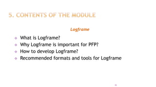 Logframe
 What is Logframe?
 Why Logframe is important for PFP?
 How to develop Logframe?
 Recommended formats and tools for Logframe
26
 